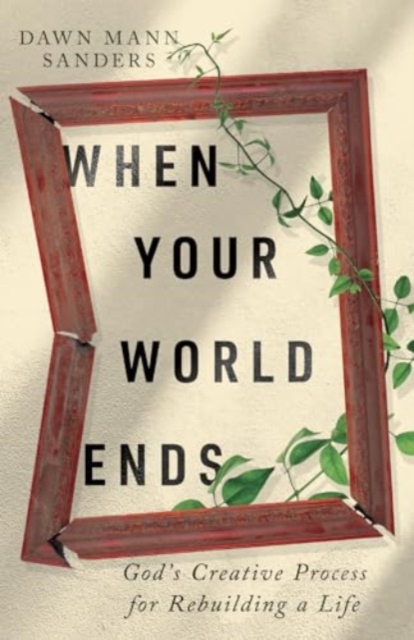When Your World Ends - God`s Creative Process for Rebuilding a Life