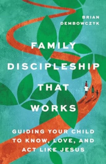 Family Discipleship That Works - Guiding Your Child to Know, Love, and Act Like Jesus