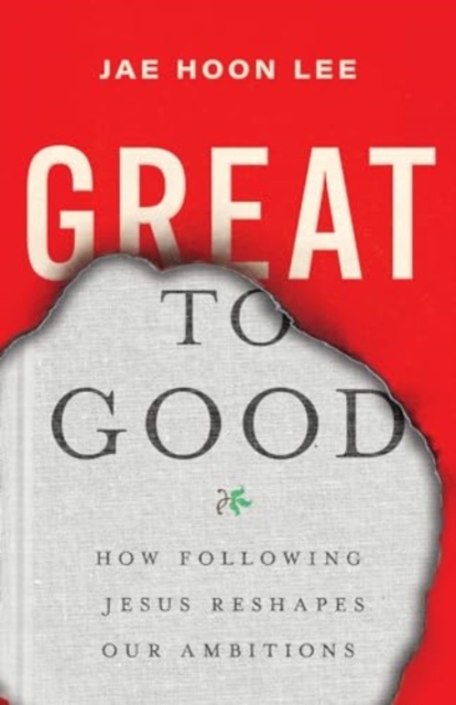 Great to Good - How Following Jesus Reshapes Our Ambitions