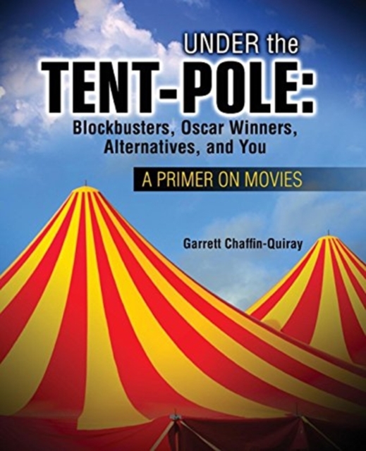 Under the Tent-Pole: A Primer on Movies: Blockbusters, Oscar Winners, Alternatives, and You