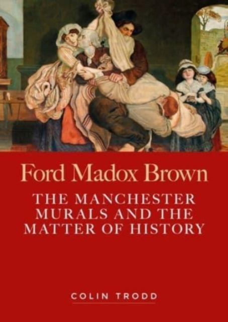 Ford Madox Brown, the Manchester Murals and the Matter of History