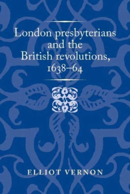 London Presbyterians and the British Revolutions, 1638-64