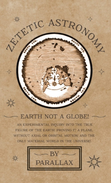 Zetetic Astronomy - Earth Not a Globe! an Experimental Inquiry Into the True Figure of the Earth: Proving It a Plane, Without Axial or Orbital Motion; And the Only Material World in the Universe!