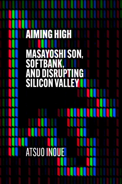 Aiming High : Masayoshi Son, SoftBank, and Disrupting Silicon Valley