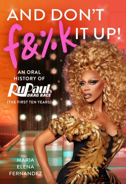 And Don't F&%k It Up : An Oral History of RuPaul's Drag Race (The First Ten Years)