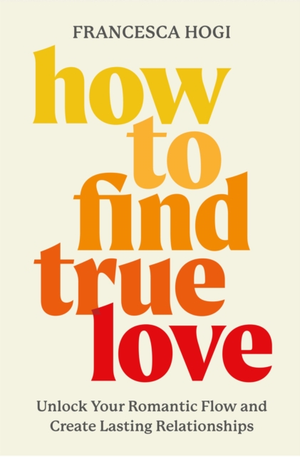 How to Find True Love : Transcend the Fairytale Industrial Complex, Date Better, and Make Lasting Love Inevitable