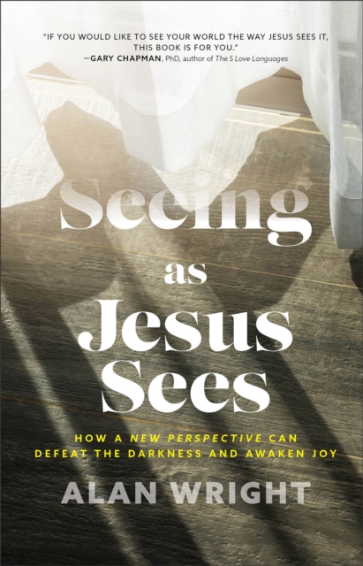 Seeing as Jesus Sees - How a New Perspective Can Defeat the Darkness and Awaken Joy