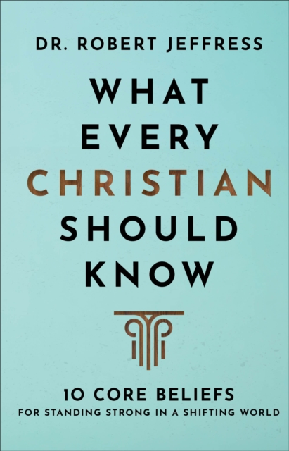 What Every Christian Should Know - 10 Core Beliefs for Standing Strong in a Shifting World