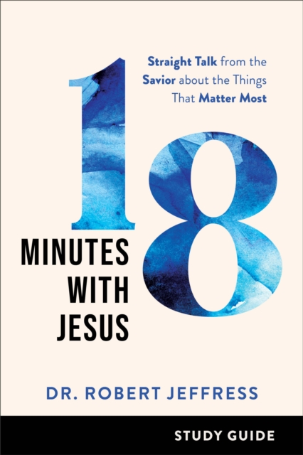 18 Minutes with Jesus Study Guide - Straight Talk from the Savior about the Things That Matter Most