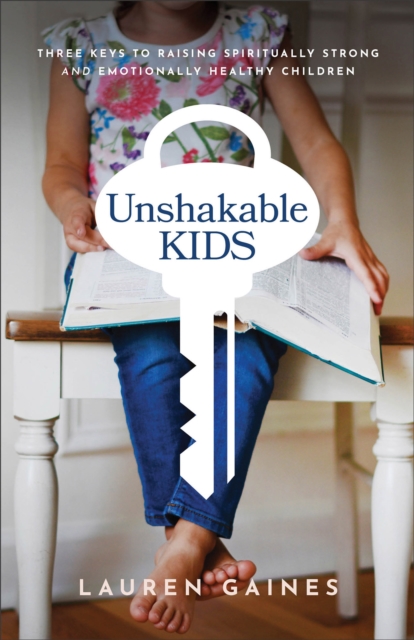 Unshakable Kids - Three Keys to Raising Spiritually Strong and Emotionally Healthy Children