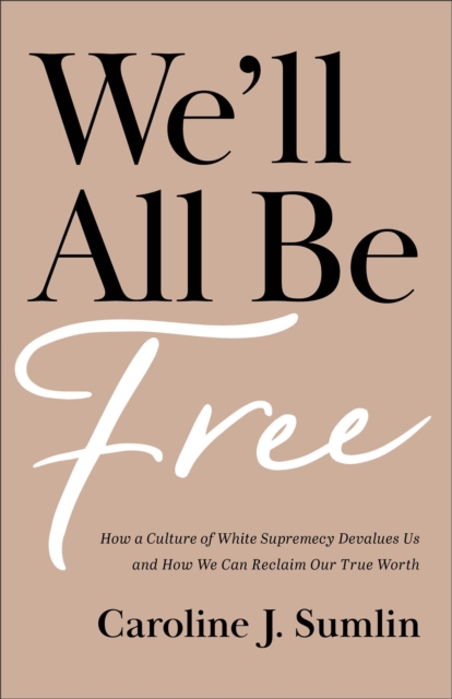 We`ll All Be Free - How a Culture of White Supremacy Devalues Us and How We Can Reclaim Our True Worth