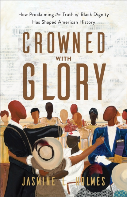 Crowned with Glory - How Proclaiming the Truth of Black Dignity Has Shaped American History