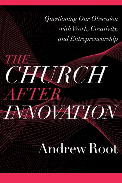 Church after Innovation - Questioning Our Obsession with Work, Creativity, and Entrepreneurship