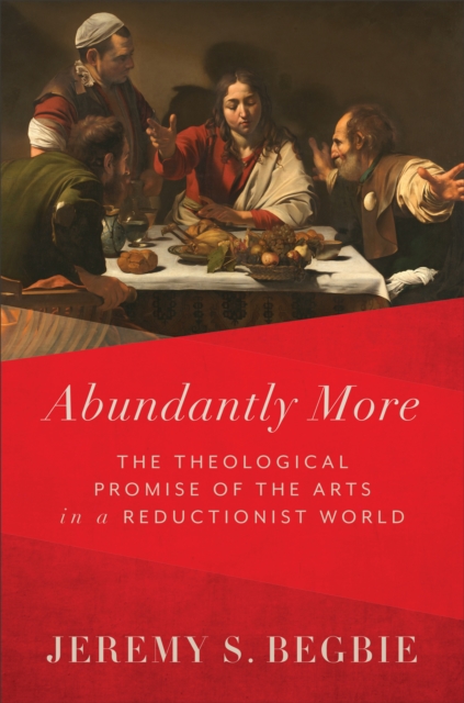 Abundantly More - The Theological Promise of the Arts in a Reductionist World
