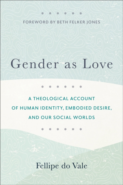 Gender as Love - A Theological Account of Human Identity, Embodied Desire, and Our Social Worlds