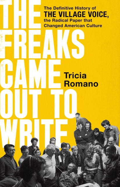 The Freaks Came Out to Write : The Definitive History of the Village Voice, the Radical Paper That Changed American Culture