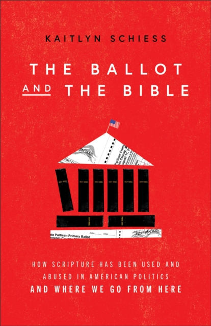 Ballot and the Bible - How Scripture Has Been Used and Abused in American Politics and Where We Go from Here