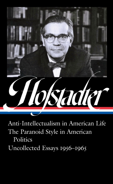 Richard Hofstadter: Anti-Intellectualism in American Life, The Paranoid Style in American Politics, Uncollected Essays 1956-1965 (LOA #330)