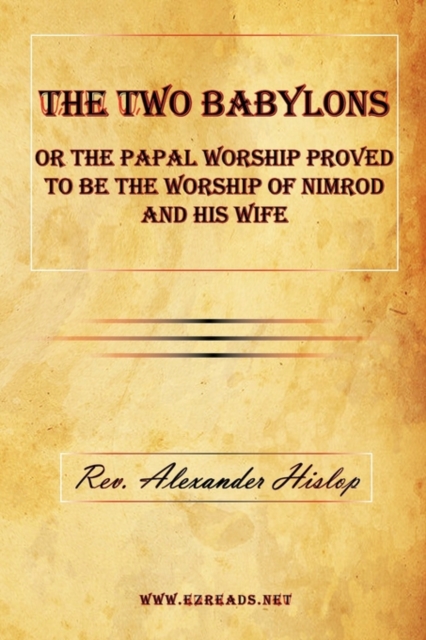 Two Babylons or the Papal Worship Proved to Be the Worship of Nimrod and His Wife