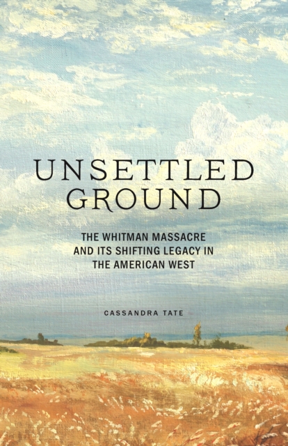 Unsettled Ground : The Whitman Massacre and Its Shifting Legacy in the American West