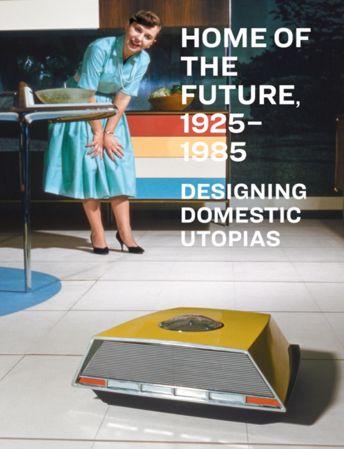 Home of the Future, 1925–1985: Designing Domestic Utopias