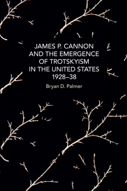 James P. Cannon and the Emergence of Trotskyism in the United States, 1928-38