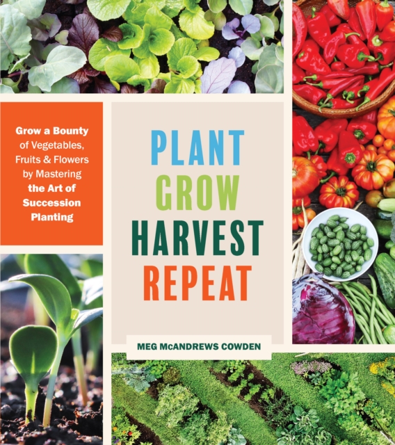 Plant Grow Harvest Repeat: Grow a Bounty of Vegetables, Fruits and Flowers by Mastering the Art of Succession Planting