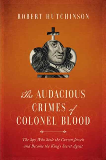 Audacious Crimes of Colonel Blood - The Spy Who Stole the Crown Jewels and Became the King`s Secret Agent