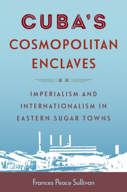 Cuba`s Cosmopolitan Enclaves - Imperialism and Internationalism in Eastern Sugar Towns
