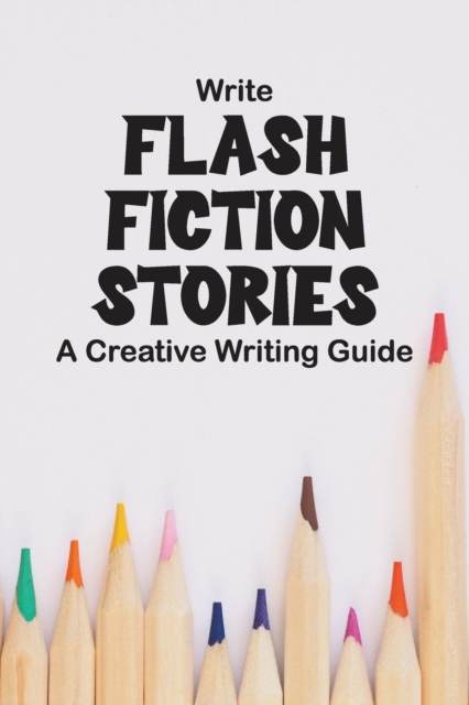 Write Flash Fiction Stories A Creative Writing Guide