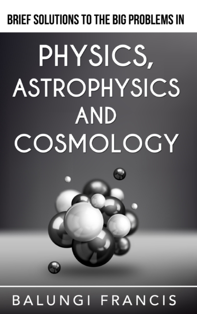Brief Solutions to the Big Problems in Physics, Astrophysics and Cosmology