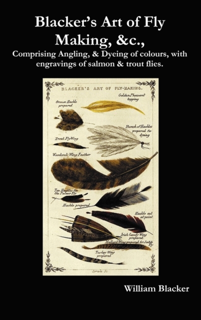 Blacker's Art of Fly Making, &c., Comprising Angling, & Dyeing of Colours, with Engravings of Salmon & Trout Flies.