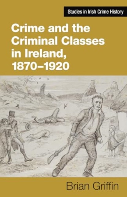 Crime and the Criminal Classes In Ireland, 1870-1920