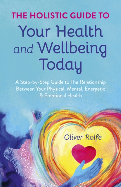 Holistic Guide To Your Health & Wellbeing Today, - A Step-By-Step Guide To The Relationship Between Your Physical, Mental, Energetic & Emotional Healt