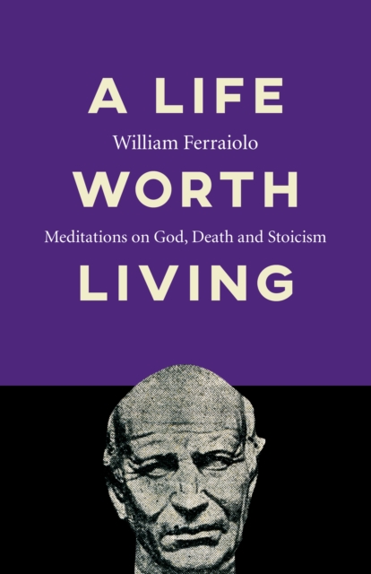 Life Worth Living, A - Meditations on God, Death and Stoicism