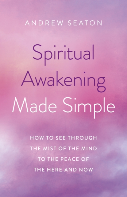 Spiritual Awakening Made Simple - How to See Through the Mist of the Mind to the Peace of the Here and Now