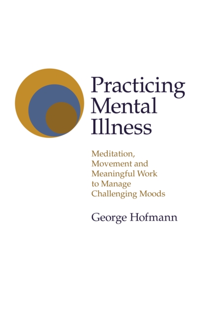 Practicing Mental Illness - Meditation, Movement and Meaningful Work to Manage Challenging Moods