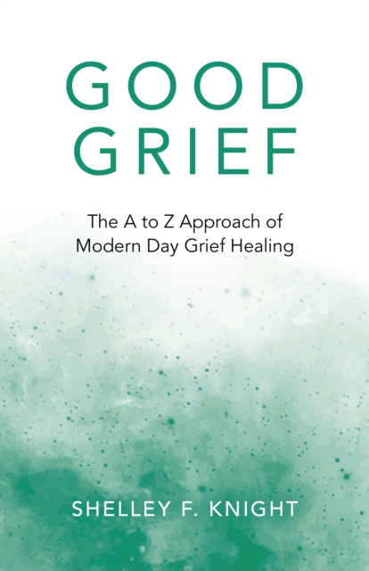Good Grief - The A to Z Approach of Modern Day Grief Healing