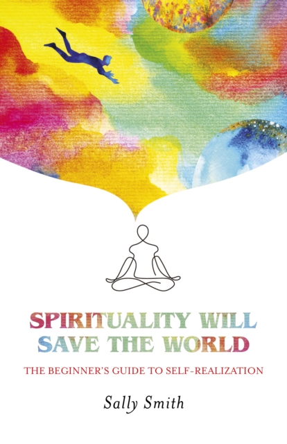 Spirituality Will Save The World - The Beginner`s Guide to Self-Realization