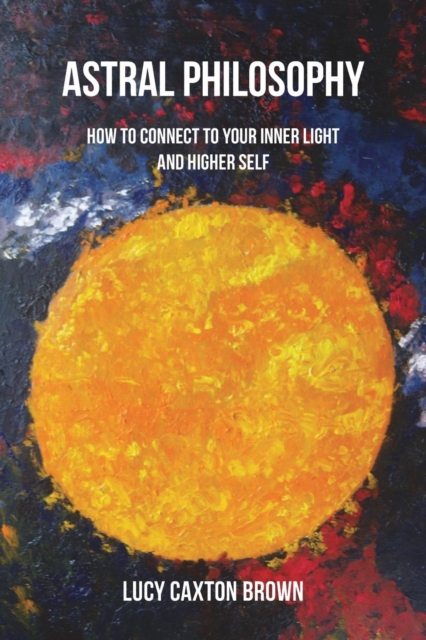 Astral Philosophy: How to Connect to Your Inner Light and Higher Self