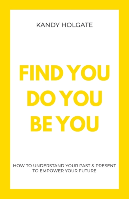 Find You, Do You, Be You: How to Understand Your Past & Present to Empower Your Future