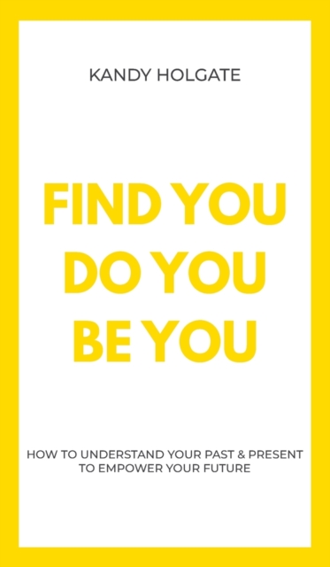 Find You, Do You, Be You: How to Understand Your Past & Present to Empower Your Future