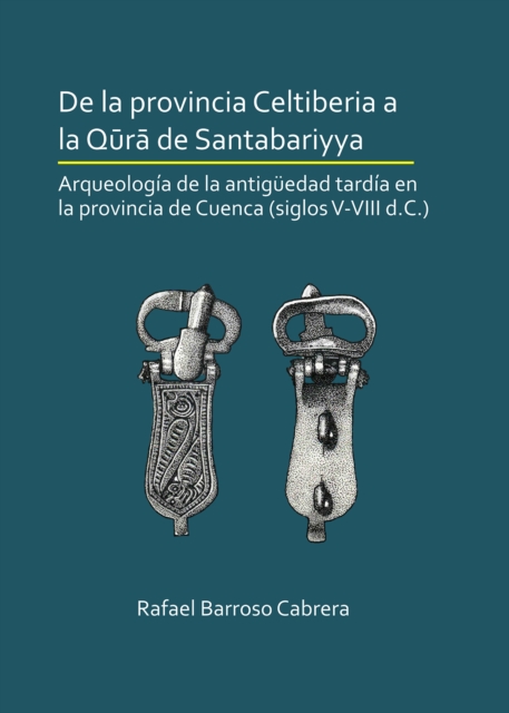 De la provincia Celtiberia a la qura de Santabariyya: Arqueologia de la Antiguedad tardia en la provincia de Cuenca (siglos V-VIII d.C.)