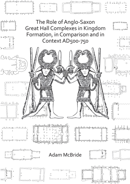 Role of Anglo-Saxon Great Hall Complexes in Kingdom Formation, in Comparison and in Context AD 500-750