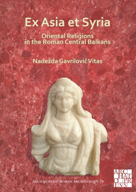 Ex Asia et Syria: Oriental Religions in the Roman Central Balkans
