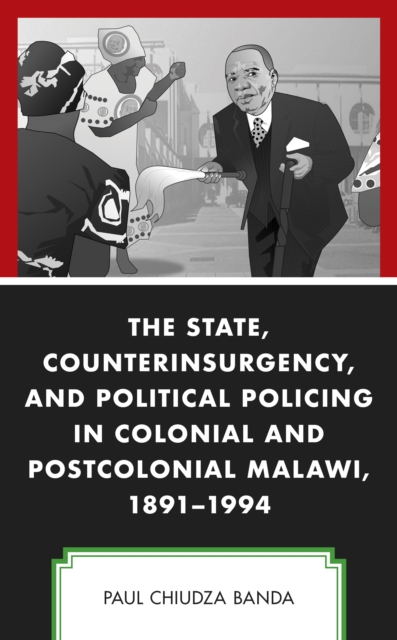 State, Counterinsurgency, and Political Policing in Colonial and Postcolonial Malawi, 1891-1994