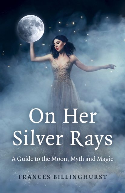 On Her Silver Rays - A Guide to the Moon, Myth and Magic