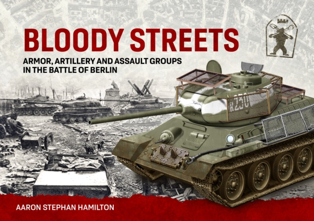 Bloody Streets: Armor, Artillery and Assault Groups in the Battle of Berlin