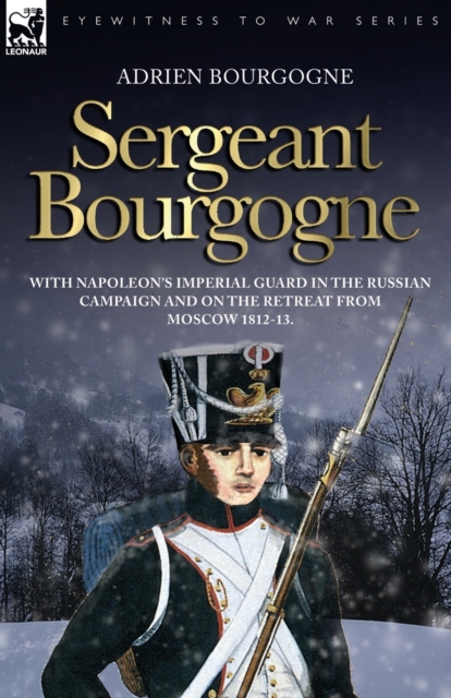 Sergeant Bourgogne - with Napoleon's Imperial Guard in the Russian campaign and on the retreat from Moscow 1812 - 13