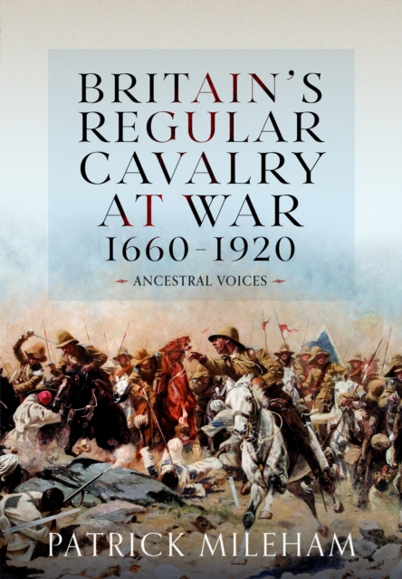 Britain's Regular Cavalry at War 1660 - 1920